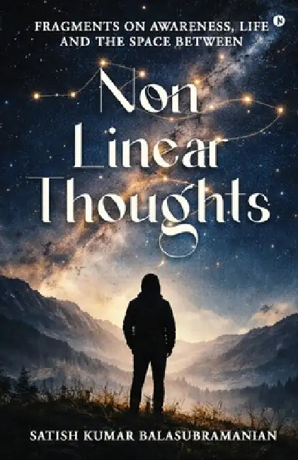 Non-Linear Thoughts: Fragments on Awareness, Life and the Space Between by Satish Kumar Balasubramanian