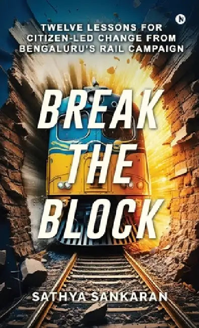 Break the Block: Twelve Lessons for Citizen-Led Change from Bengaluru's Rail Campaign by Sathya Sankaran
