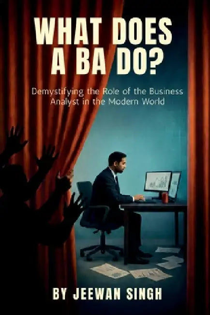 What does a BA do?: Demystifying the Role of the Business Analyst in the Modern World by Jeewan Singh