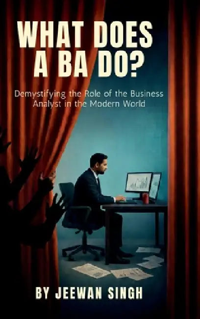 What does a BA do?: Demystifying the Role of the Business Analyst in the Modern World by Jeewan Singh