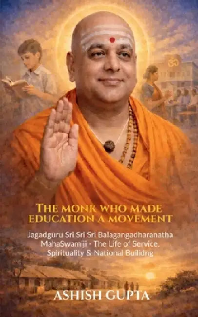 The Monk Who Made Education a Movement: Jagadguru Sri Sri Sri Balagangadharanatha Mahaswamiji - A Life of Service, Spirituality & Nation-Building by Ashish Gupta