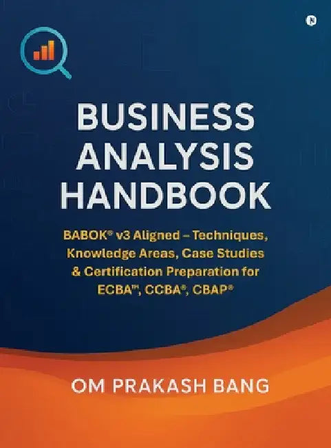 Business Analysis Handbook: BABOK(R) v3 Aligned - Techniques, Knowledge Areas, Case Studies & Certification Preparation for ECBA(TM), CCBA(R), CBAP(R) by Om Prakash Bang