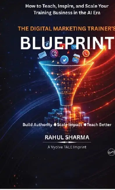 The Digital Marketing Trainer's Blueprint: How to Teach, Inspire, and Scale Your Training Business in the AI Era by Rahul Sharma