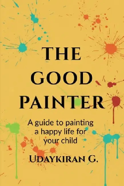 The good painter: A guide to painting a happy life for your child by Udaykiran Gadagoju