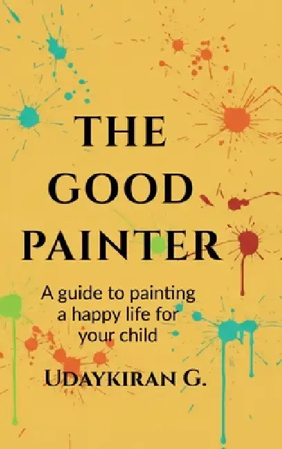 The good painter: A guide to painting a happy life for your child by Udaykiran Gadagoju