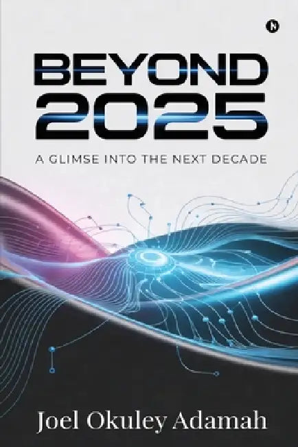 Beyond 2025: A Glimpse Into the Next Decade by Joel Okuley Adamah