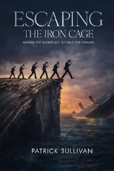 Escaping The Iron Cage: Making The Workplace Suitable For Humans by Pattrick B. Sullivan