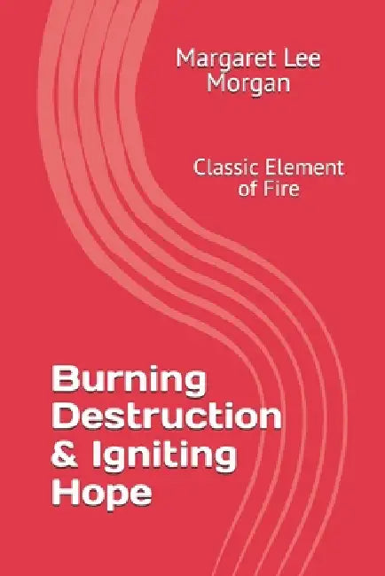 Burning Destruction & Igniting Hope: Classic Element of Fire by Margaret Lee Morgan