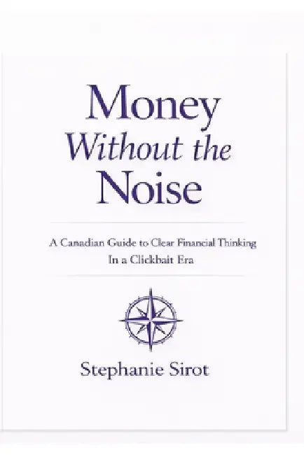 Money Without The Noise: A Canadian Guide To Clear Financial Thinking In A Clickbait Era by Stephanie Sirot