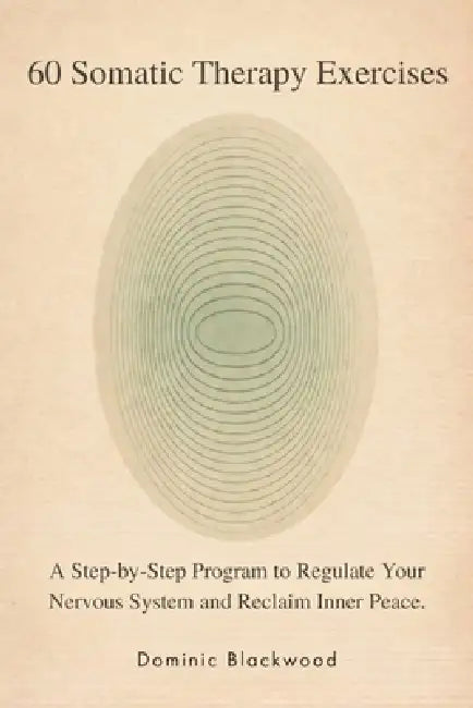 60 Somatic Therapy Exercises: A Step-by-Step Program to Regulate Your Nervous System and Reclaim Inner Peace by Dominic Blackwood