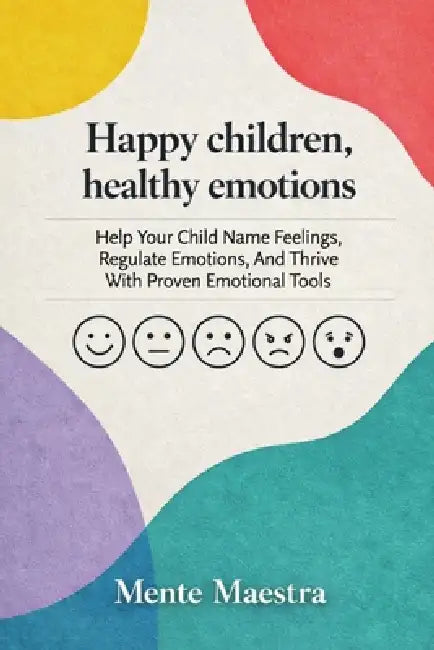 Happy Children, Healthy Emotions: Help Your Child Name Feelings, Regulate Emotions, And Thrive With Proven Emotional Tools by Mente Maestra