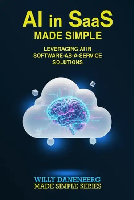 AI in SaaS - Made Simple: Leveraging AI in Software-as-a-Service Solutions by Willy Danenberg