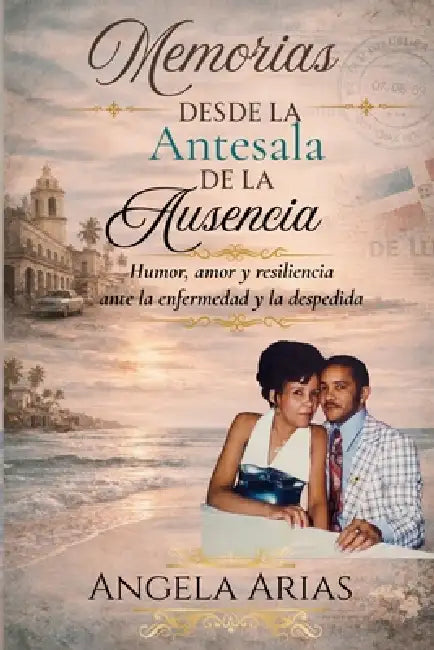 Memorias Desde la Antesala de la Ausencia: Humor, Amor y Resiliencia Ante la Enfermedad y la Despedida by Angela Arias
