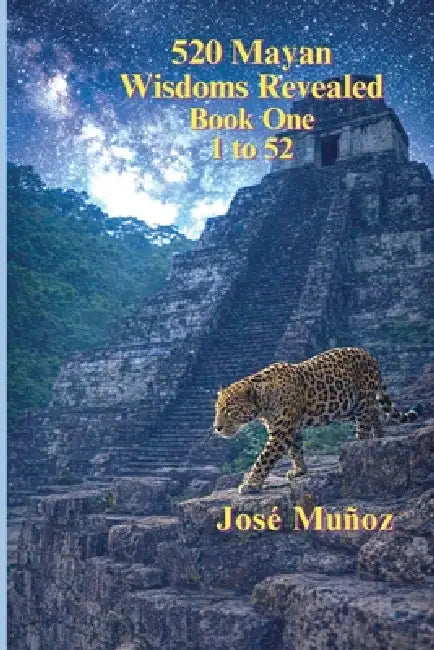 520 Mayan Wisdoms Revealed: Wisdoms 1 - 52 by José Ajpu Muñoz