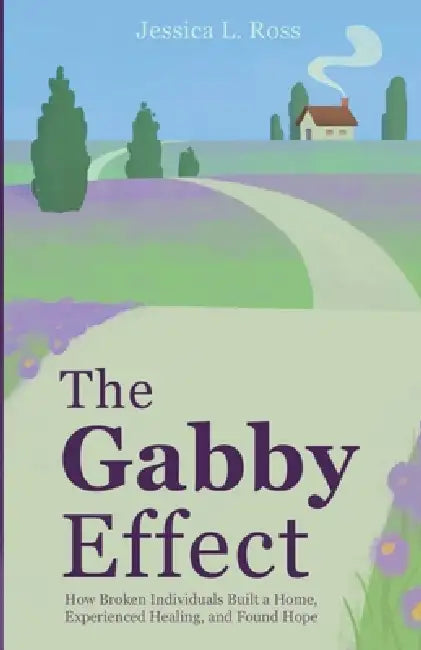 The Gabby Effect: How Broken Individuals Built a Home, Experienced Healing, and Found Hope by Jessica L. Ross