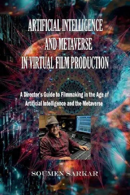 Artificial Intelligence and Metaverse in Virtual Film Production: A Director's Guide to Filmmaking in the Age of Artificial Intelligence and the Metav by Soumen Sarkar