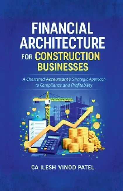 Financial Architecture for Construction Businesses: A Chartered Accountant's Strategic Approach to Compliance and Profitability by Ca Ilesh Vinod Patel