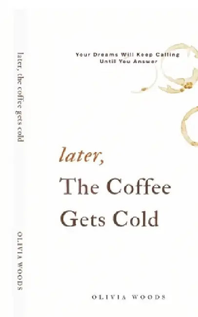 Later, the Coffee Gets Cold: Your Dreams Will Keep Calling Until You Answer by Olivia Woods