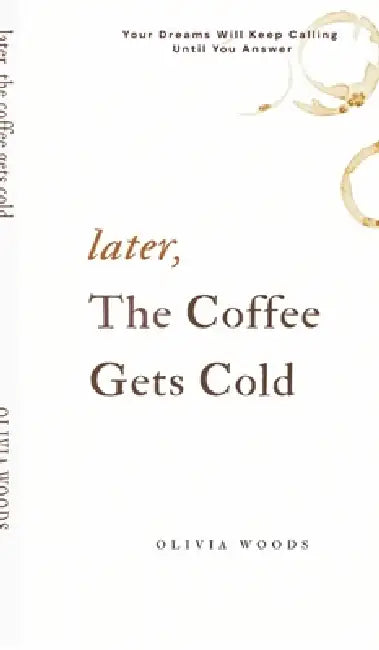Later, the Coffee Gets Cold: Your Dreams Will Keep Calling Until You Answer by Olivia Woods