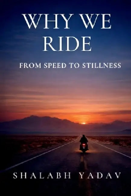 Why We Ride: From Speed to Stillness by Shalabh Yadav