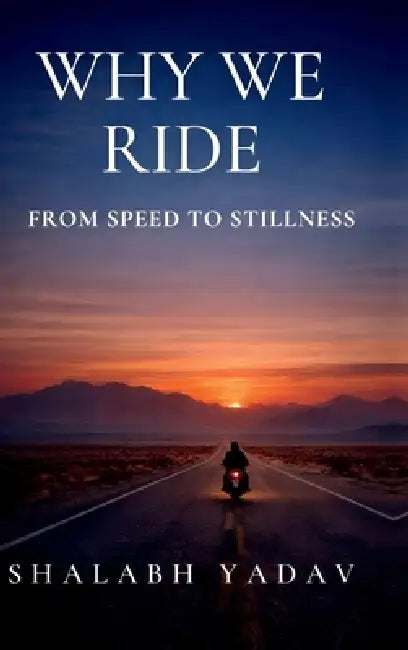 Why We Ride: From Speed to Stillness by Shalabh Yadav