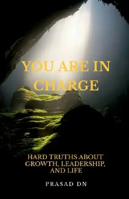 You Are in Charge: Hard Truths About Growth, Leadership, and Life by Prasad D N