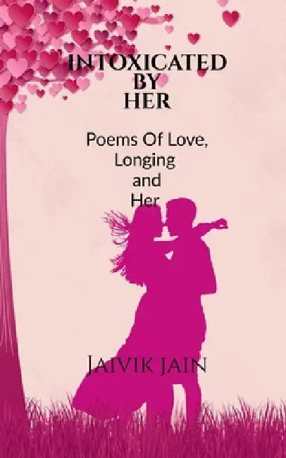 Intoxicated by Her: Poems of Love, Longing and Her by Jaivik Jain