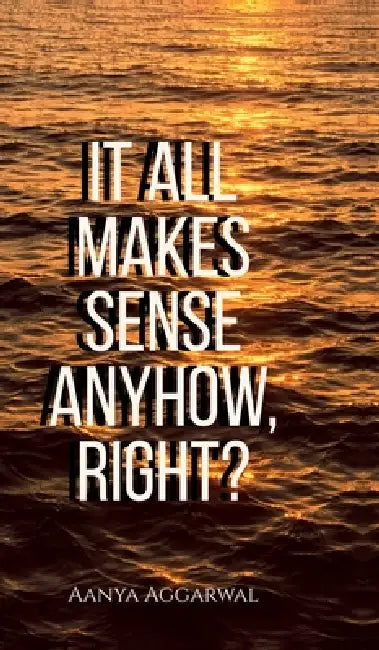 It all makes sense anyhow, right?: These aren't JUST poems... by Aanya Aggarwal
