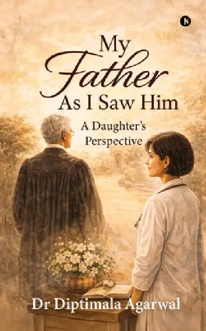 My Father, As I Saw Him: A Daughter's Perspective by Dr Diptimala Agarwal
