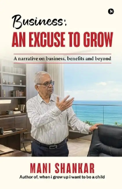 Business: AN EXCUSE TO GROW: A narrative on business, benefits and beyond by Mani Shankar
