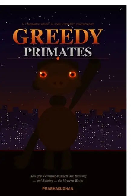 Greedy Primates: How Our Primitive Instincts Are Running - and Ruining - the Modern World by Prabhasudhan Soman