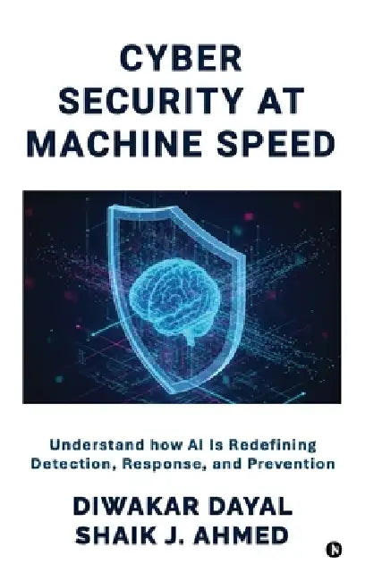 Cyber Security at Machine Speed: Understand how AI Is Redefining Detection, Response, and Prevention by Diwakar Dayal, Shaik J Ahmed