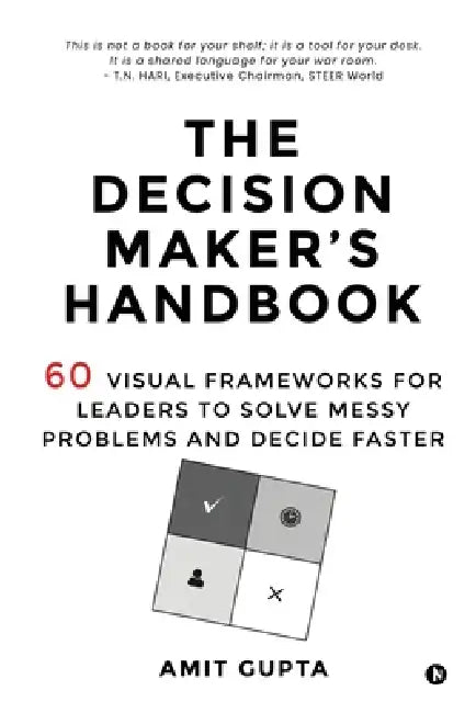 The Decision Maker's Handbook: 60 Visual Frameworks for Leaders to Solve Messy Problems and Decide Faster by Amit Gupta