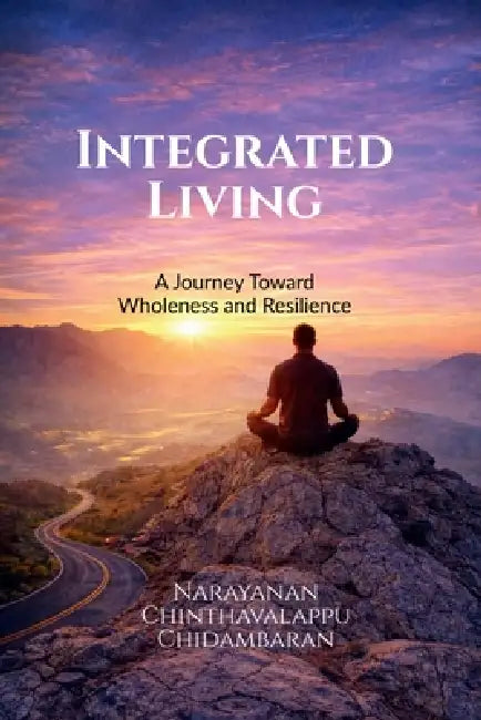 Integrated Living: A Journey Toward Wholeness and Resilience by Narayanan Chinthavalappu Chidambaran