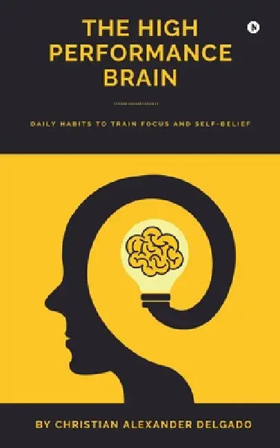 The High Performance Brain: Daily Habits to Train Focus and Self-Belief by Christian Alexander Delgado