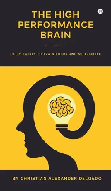 The High Performance Brain: Daily Habits to Train Focus and Self-Belief by Christian Alexander Delgado