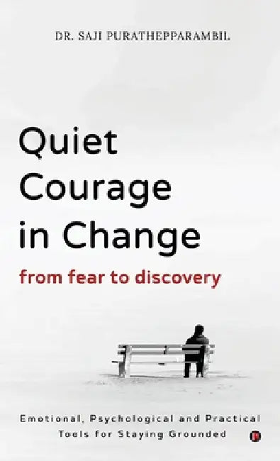 Quiet Courage in Change: From Fear to Discovery: Emotional, Psychological and Practical Tools for Staying Grounded by Dr Saji Purathepparambil
