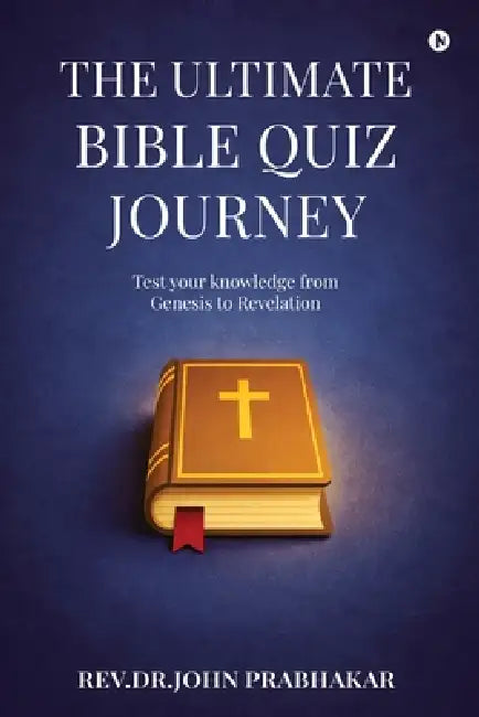 The Ultimate Bible Quiz Journey: Test your knowledge from Genesis to Revelation by Rev Dr John Prabhakar