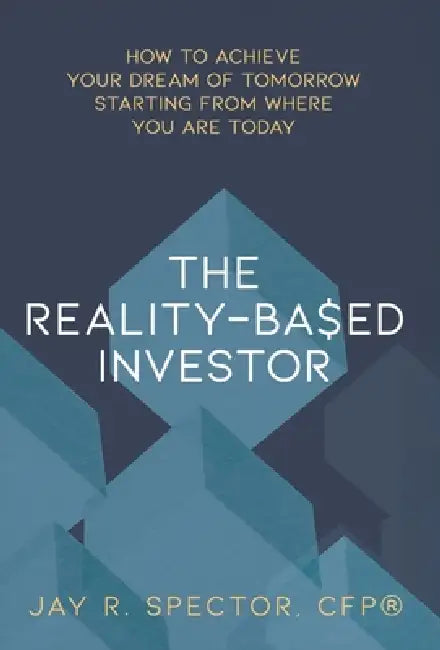 The Reality-Based Investor: How to Achieve Your Dream of Tomorrow Starting from Where You Are Today by Jay R. Spector