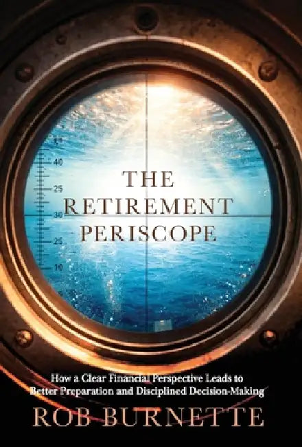 The Retirement Periscope: How a Clear Financial Perspective Leads to Better Preparation and Disciplined Decision-Making by Rob Burnette