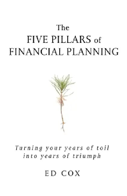 The Five Pillars of Financial Planning: Turning Your Years of Toil into Years of Triumph by Ed Cox