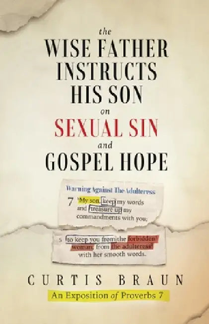 The Wise Father Instructs His Son on Sexual Sin and Gospel Hope An Exposition of Proverbs 7 by Curtis Braun