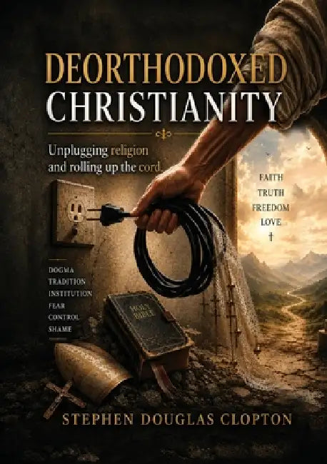 Deorthodoxed Christianity: Unplugging Religion and Rolling Up the Chord of Dogma, Tradition, Institution, Fear, Control and Shame by Stephen Douglas Clopton