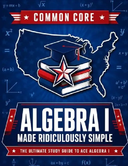 Common Core Algebra I Made Ridiculously Simple: Comprehensive Practice, Challenging Exercises, and Strategic Guidance for Complete Test-Day Confidence by Reza Nazari