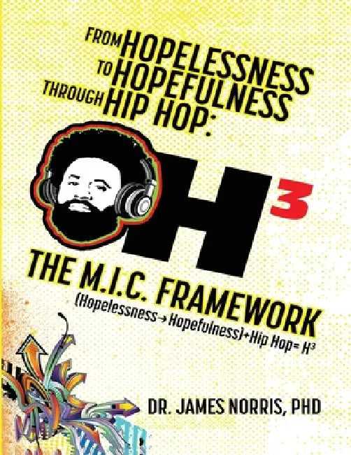 From Hopelessness to Hopefulness Through Hip Hop The M.I.C. Framework: A Comprehensive Guide for Transforming the Lives of Young Black Men by James Norris
