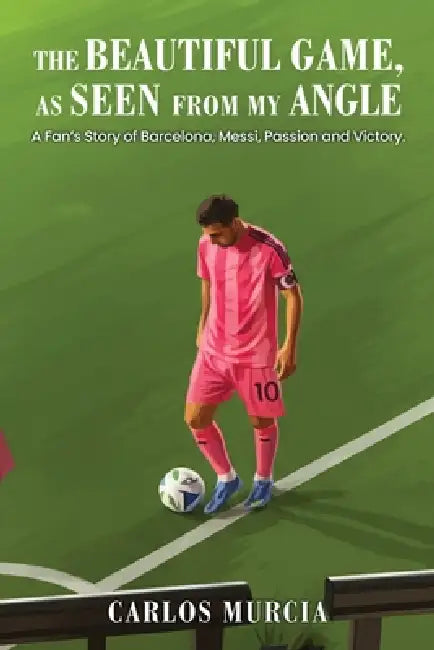 The Beautiful Game, as Seen from My Angle: A Fan's Story of Barcelona, Messi, Passion and Victory by Carlos Murcia