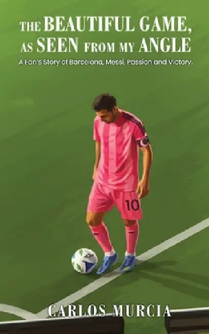 The Beautiful Game, as Seen from My Angle: A Fan's Story of Barcelona, Messi, Passion and Victory by Carlos Murcia
