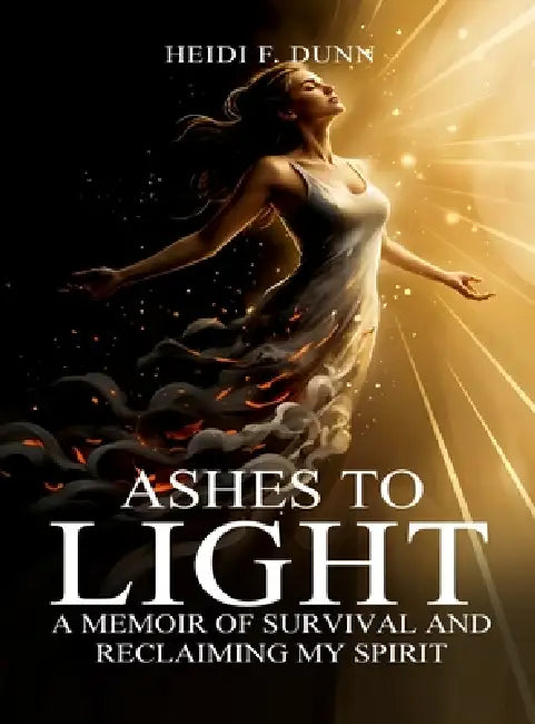 Ashes to Light: A Memoir of Survival and Reclaiming My Spirit by Heidi F. Dunn