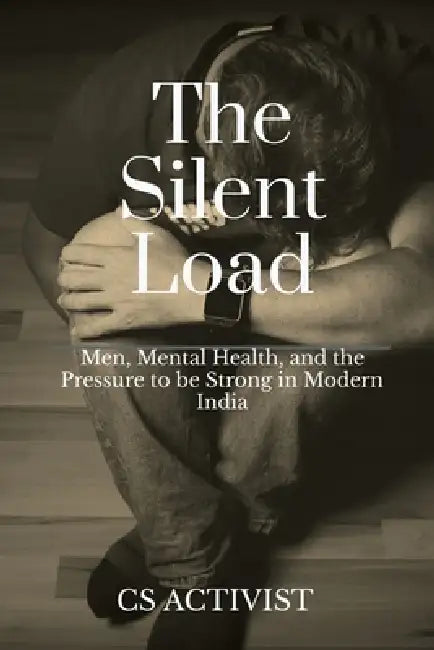 The Silent Load: Men, Mental Health, and the Pressure to be Strong in Modern India by Cs Activist