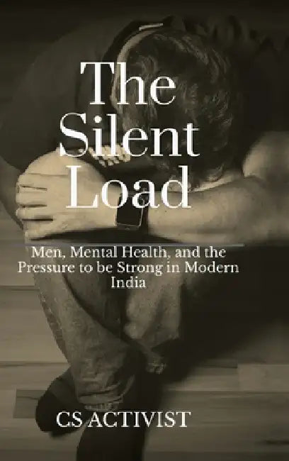 The Silent Load: Men, Mental Health, and the Pressure to be Strong in Modern India by Cs Activist